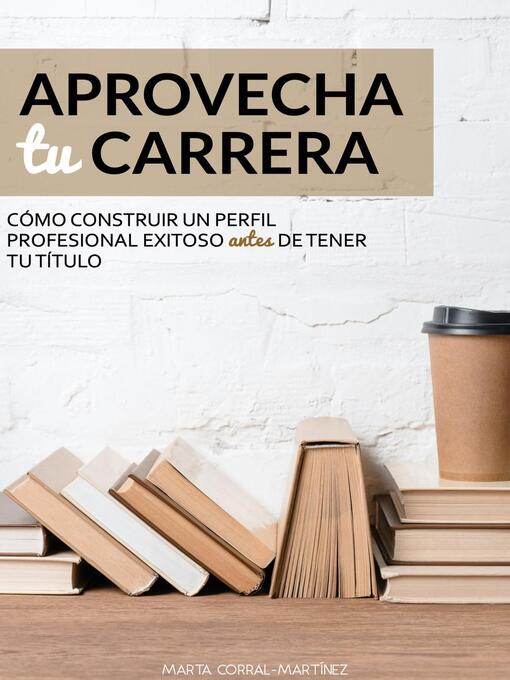 Title details for Aprovecha tu carrera. Cómo construir un  perfil profesional exitoso antes de tener tu título. by Marta Corral-Martínez - Available